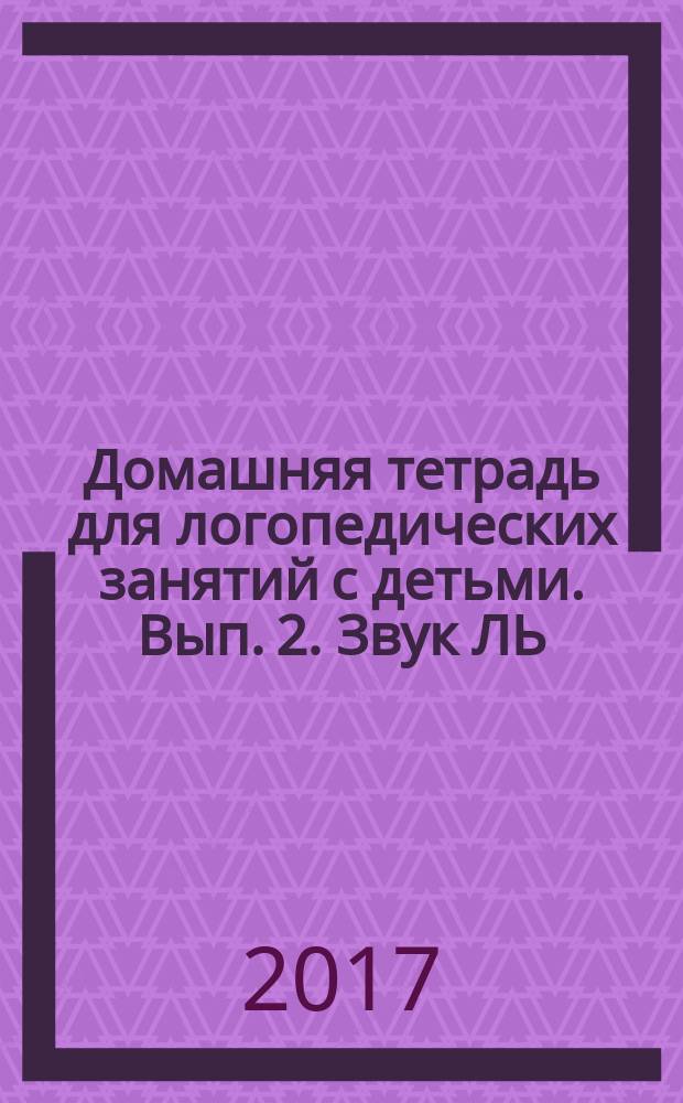 Домашняя тетрадь для логопедических занятий с детьми. Вып. 2. Звук ЛЬ : пособие для логопедов и родителей : в девяти выпусках : 0+