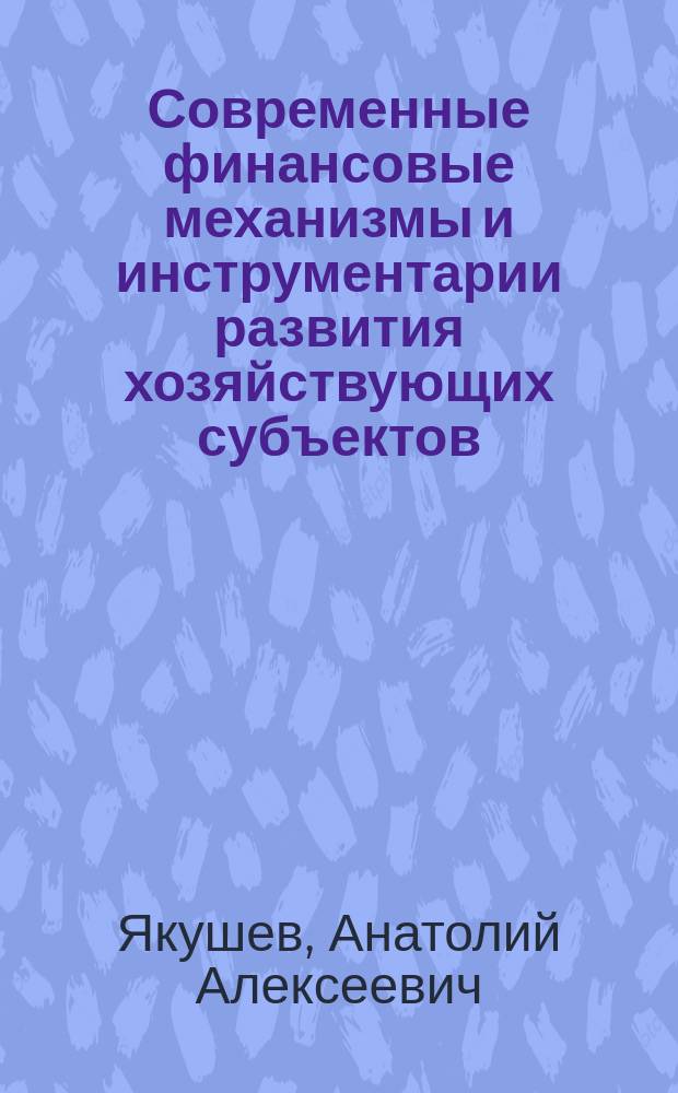 Современные финансовые механизмы и инструментарии развития хозяйствующих субъектов : монография