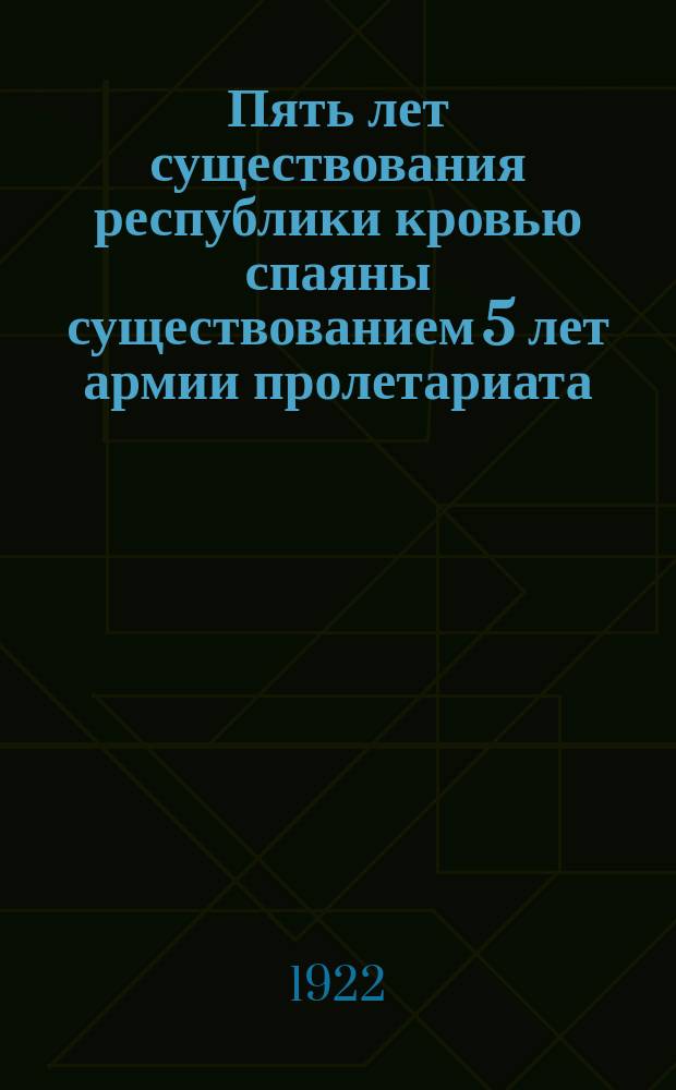 Пять лет существования республики кровью спаяны существованием 5 лет армии пролетариата; Наказ красному воину от Красного Октября: листовка