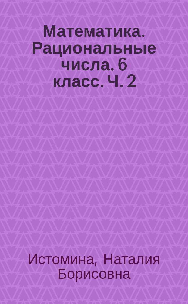 Математика. Рациональные числа. 6 класс. Ч. 2 : рабочая тетрадь № 2 к учебнику 6 класса общеобразовательных учреждений : в двух частях