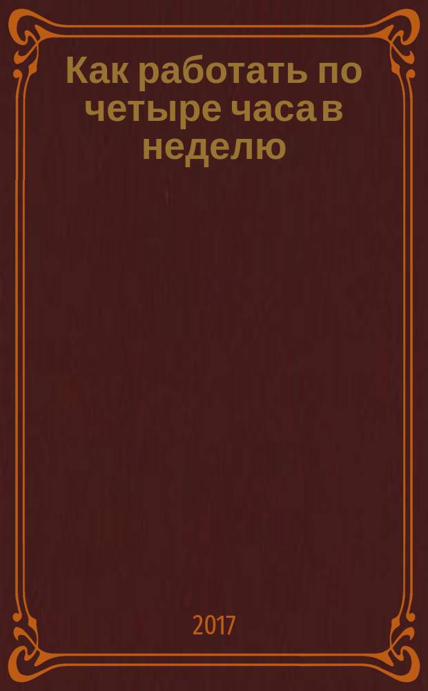 Как работать по четыре часа в неделю : и при этом не торчать в офисе "от звонка до звонка", жить где угодно и богатеть : перевод с английского