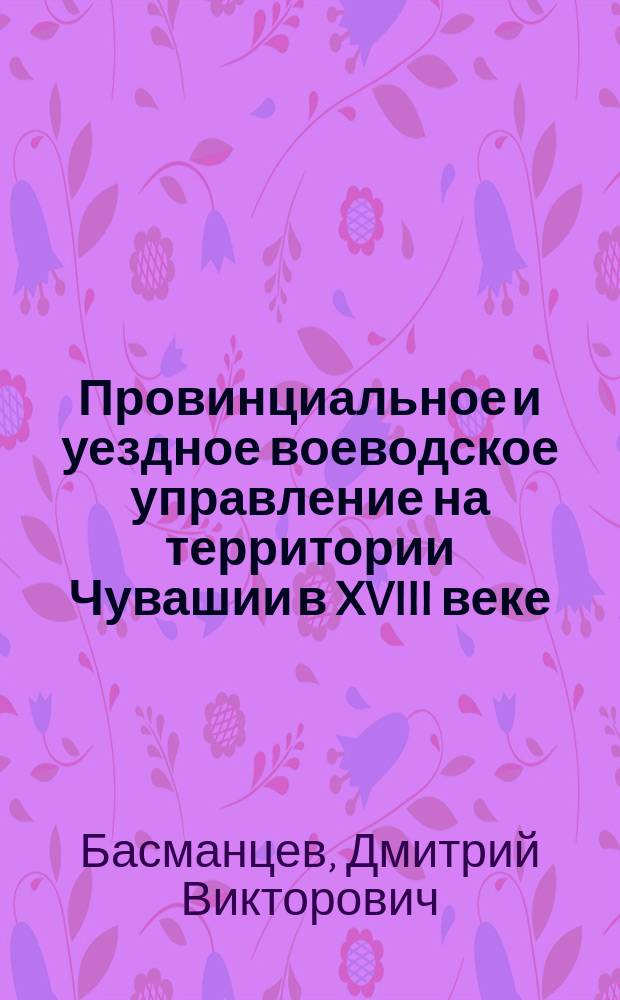 Провинциальное и уездное воеводское управление на территории Чувашии в XVIII веке : автореферат диссертации на соискание ученой степени кандидата исторических наук : специальность 07.00.02 <Отечественная история>