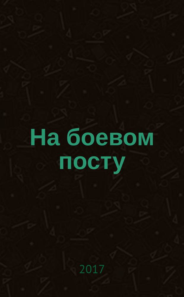 На боевом посту : Ежемес. воен.-полит. журн. Изд. Полит. упр. внутрен. и конвойн. войск М-ва вн. дел СССР. 2017, июль