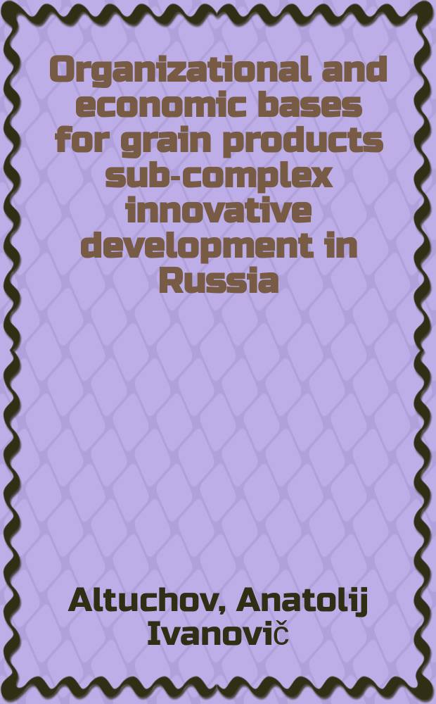Organizational and economic bases for grain products sub-complex innovative development in Russia : monograph = Организационно-экономические основы инновационного развития зерновой продукции в России
