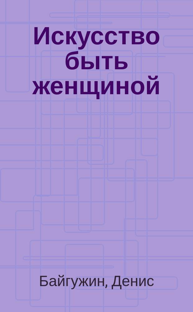 Искусство быть женщиной : мастер-классы для настоящих богинь : советы и техники от самого известного "Свадебного короля" страны! : книга + тренинг в подарок