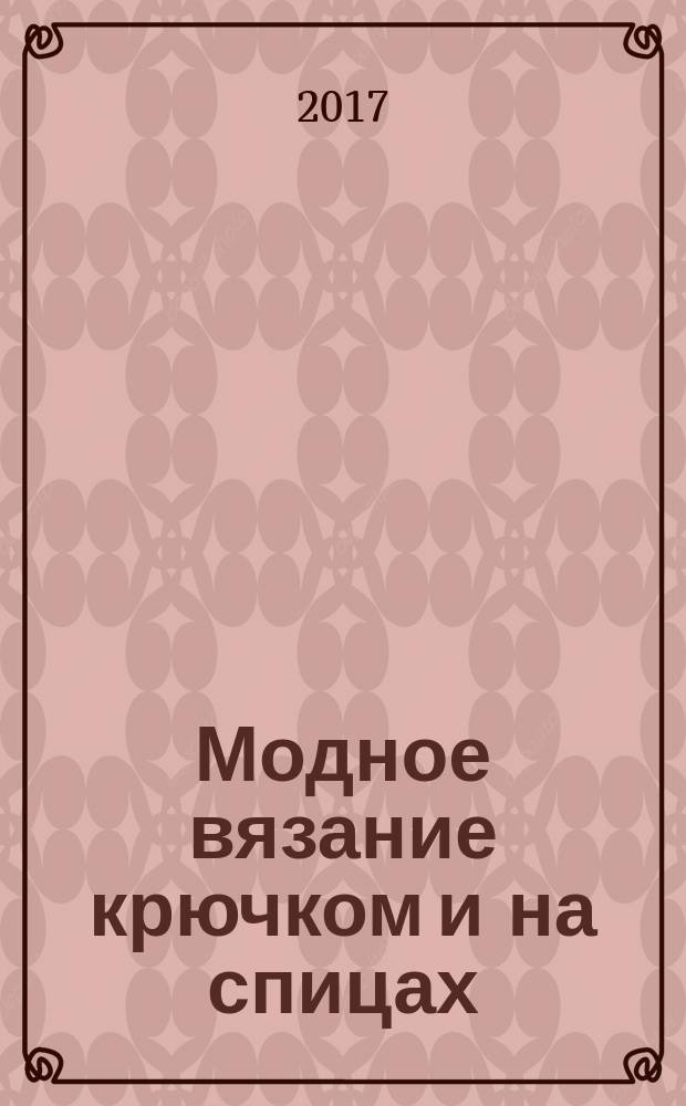 Модное вязание крючком и на спицах : все актуальные виды и техники : энциклопедия современного вязания