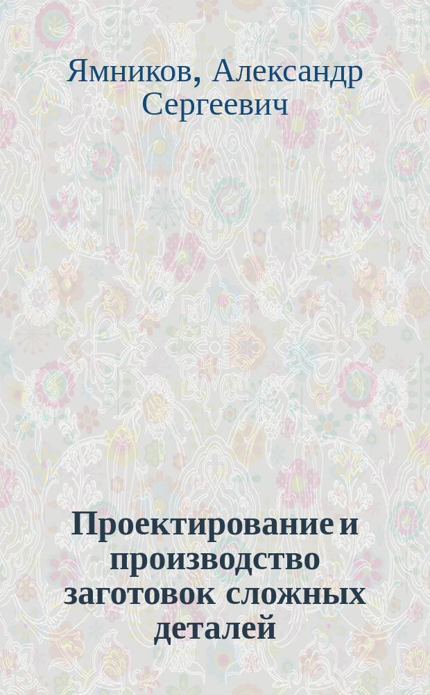Проектирование и производство заготовок сложных деталей : учебное пособие : по направлению 15.04.05 "Конструкторско-технологическое обеспечение машиностроительных производств", по направлению подготовки 15.03.05