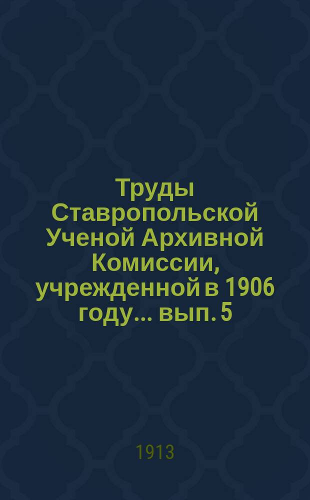 Труды Ставропольской Ученой Архивной Комиссии, учрежденной в 1906 году... ... вып. 5