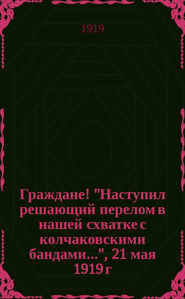 Граждане! "Наступил решающий перелом в нашей схватке с колчаковскими бандами...", 21 мая 1919 г., г. Солигалич : листовка