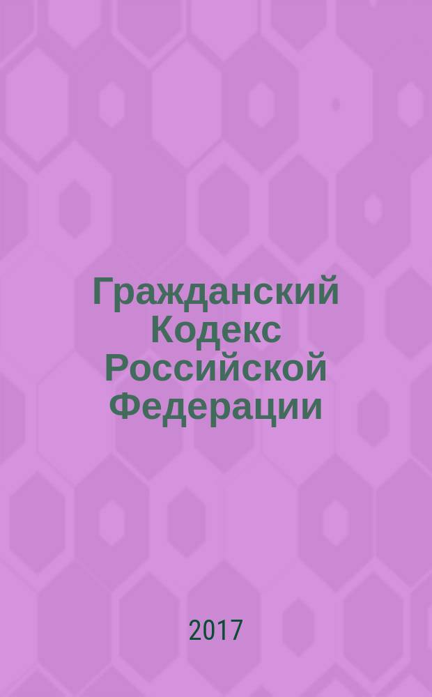 Гражданский Кодекс Российской Федерации : части первая, вторая, третья и четвертая : по состоянию на 5 октября 2017 г. + сравнительная таблица изменений : с учетом изменений, внесенных Федеральными законами от 26 июля 2017 г. № 199-ФЗ, 201-ФЗ, 212-ФЗ, от 29 июля 2017 г. № 217-ФЗ, 259-ФЗ