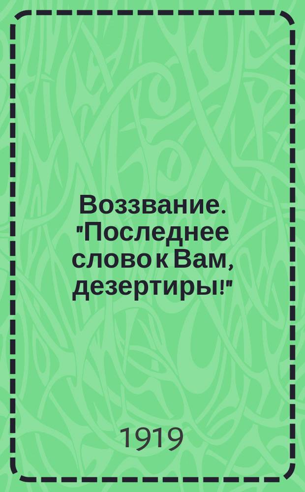 Воззвание. "Последнее слово к Вам, дезертиры!" : листовка