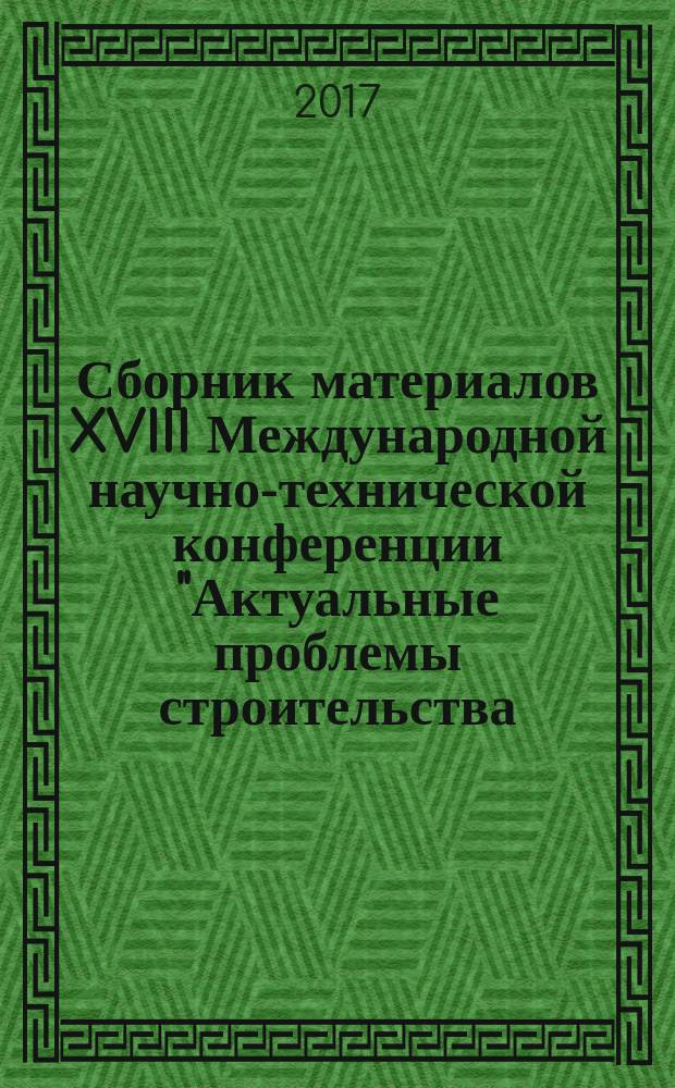 Сборник материалов XVIII Международной научно-технической конференции "Актуальные проблемы строительства, строительной индустрии и промышленности" (29-30 июня 2017 г.) = Information package XVIII International scientific and technical conference "Contemporary issues of engineering and building industry" (June 29-30, 2017)
