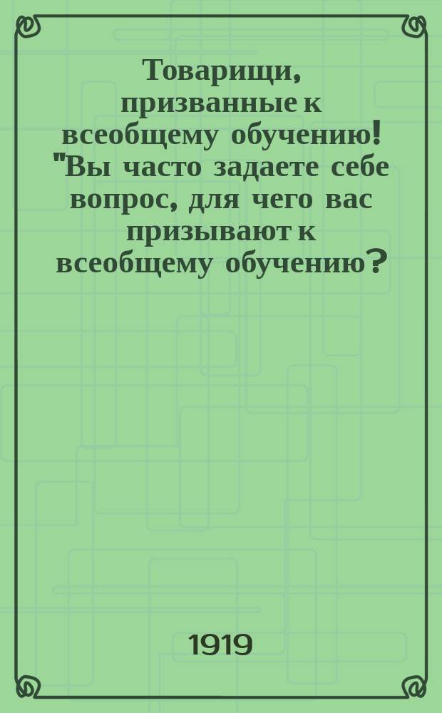 Товарищи, призванные к всеобщему обучению! "Вы часто задаете себе вопрос, для чего вас призывают к всеобщему обучению?.." : листовка