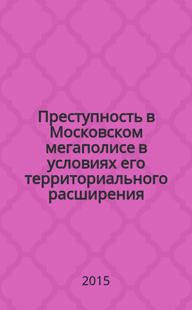 Преступность в Московском мегаполисе в условиях его территориального расширения : аналитический обзор