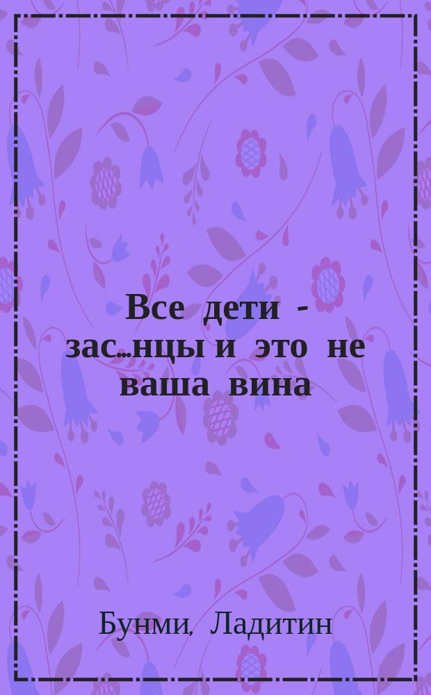Все дети - зас..нцы и это не ваша вина : 16 способов выживания для родителей