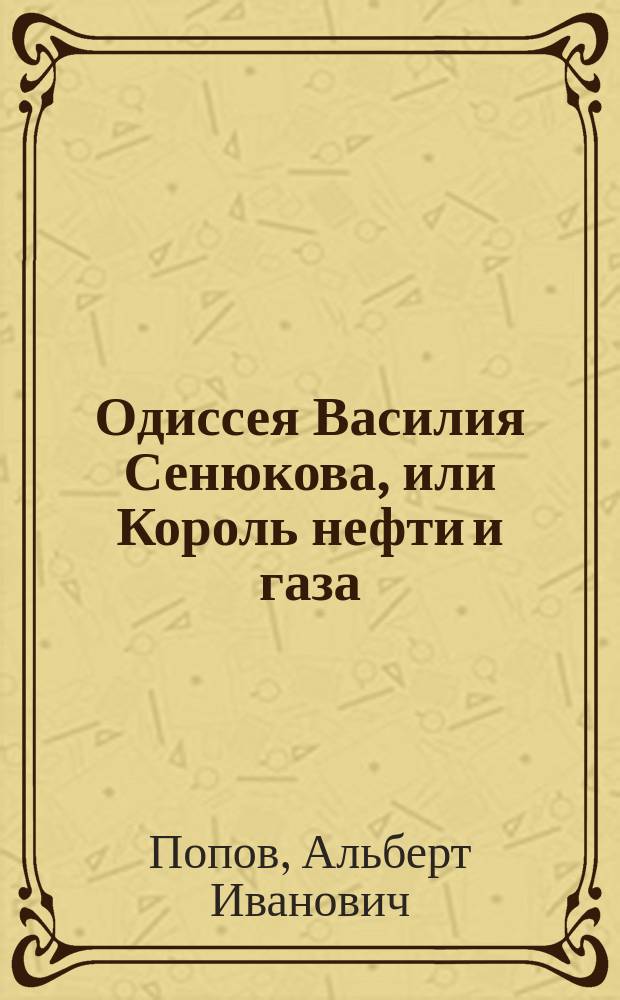 Одиссея Василия Сенюкова, или Король нефти и газа : документальная повесть, 1907-1975