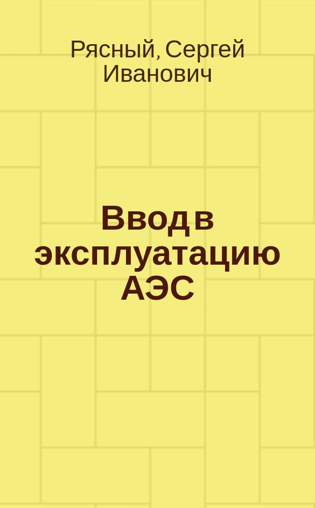 Ввод в эксплуатацию АЭС : учебное пособие для студентов вузов : для студентов высших учебных заведений, обучающихся по профилю "Атомные электрические станции и установки" направления подготовки "Ядерная энергетика и теплофизика"