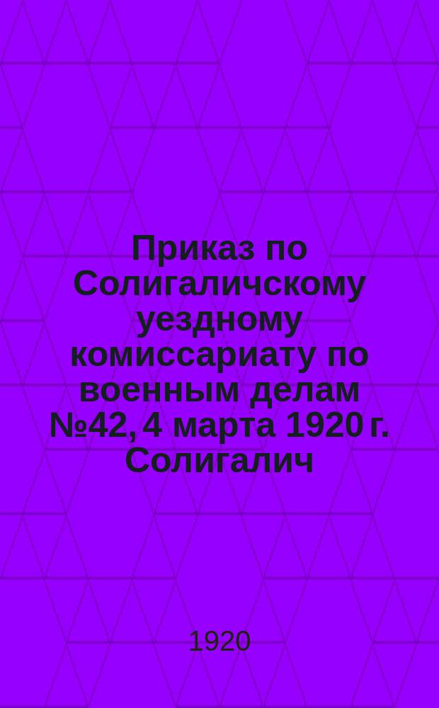Приказ по Солигаличскому уездному комиссариату по военным делам № 42, 4 марта 1920 г. Солигалич: [О призыве на военную службу граждан 1901 г. рождения : листовка