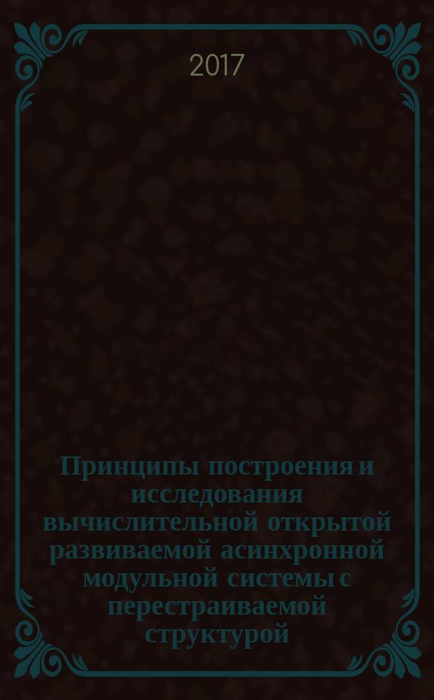 Принципы построения и исследования вычислительной открытой развиваемой асинхронной модульной системы с перестраиваемой структурой : монография