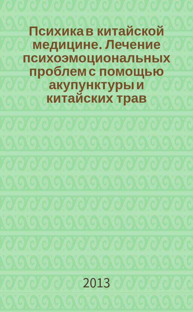 Психика в китайской медицине. Лечение психоэмоциональных проблем с помощью акупунктуры и китайских трав : руководство