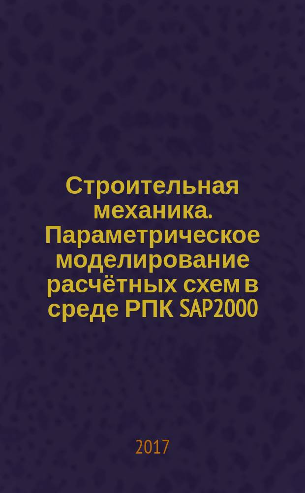 Строительная механика. Параметрическое моделирование расчётных схем в среде РПК SAP2000 : соответствует федеральному государственному образовательному стандарту высшего образования для студентов бакалавриата по направлению 08.03.01 "Строительство"
