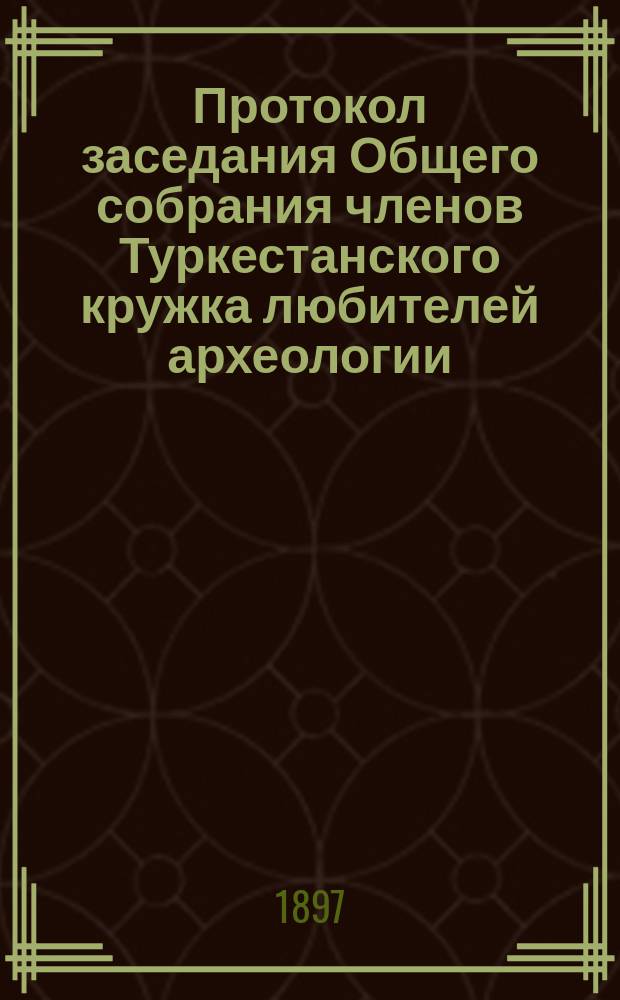 Протокол заседания Общего собрания членов Туркестанского кружка любителей археологии, состоявшегося 11 декабря 1896 года, в зале генера-губернаторского дома