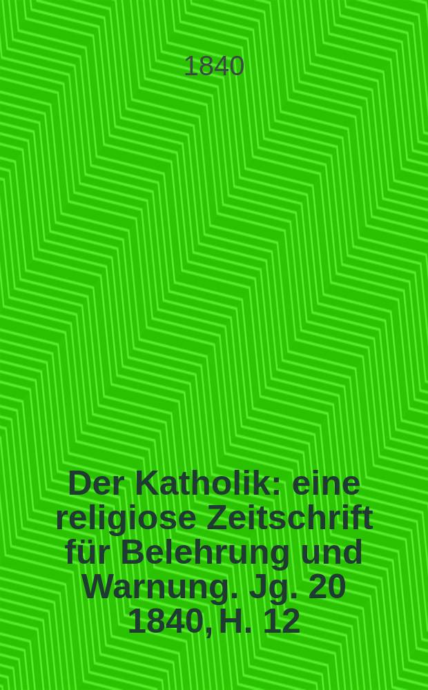 Der Katholik : eine religiose Zeitschrift für Belehrung und Warnung. Jg. 20 1840, H. 12