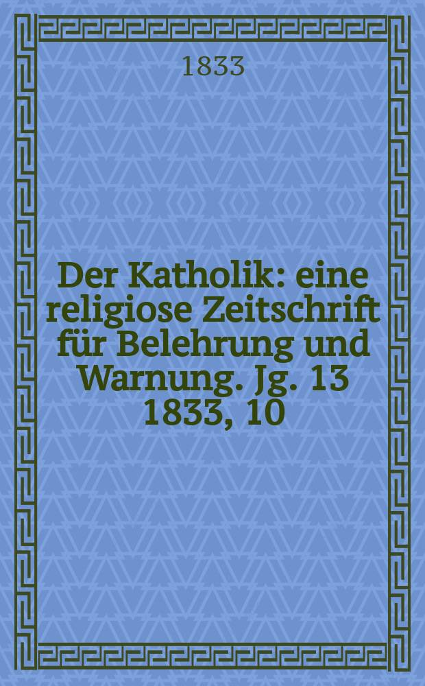 Der Katholik : eine religiose Zeitschrift für Belehrung und Warnung. Jg. 13 1833, 10