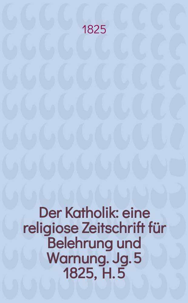 Der Katholik : eine religiose Zeitschrift für Belehrung und Warnung. Jg. 5 1825, H. 5