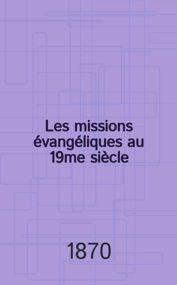 Les missions évangéliques au 19me siècle : journal mensuel rendant compte de tous les travaux missionnaires actuels. A. 10 1870, Avr.