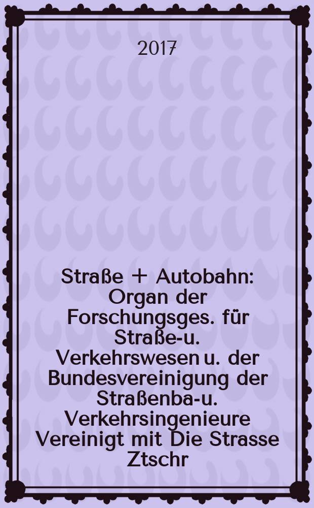 Straße + Autobahn : Organ der Forschungsges. für Straßen- u. Verkehrswesen u. der Bundesvereinigung der Straßenbau- u. Verkehrsingenieure Vereinigt mit Die Strasse Ztschr. für Forschung u. Praxis des Straßenwesens Ztschr. für Straßen- u. Brückenbau . Straßenplanung. Straßenbetribstechnik. Jg. 68 2017, № 8
