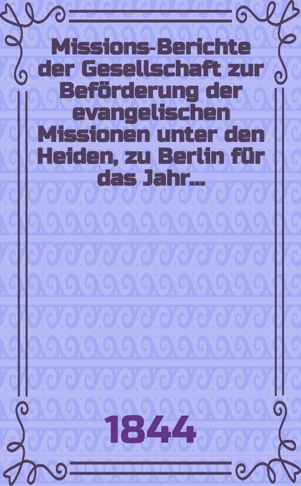 Missions-Berichte der Gesellschaft zur Beförderung der evangelischen Missionen unter den Heiden, zu Berlin für das Jahr... = Миссии-отчеты Общества по содействию протестантским миссиям среди язычников,