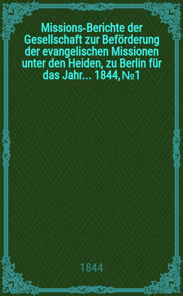 Missions-Berichte der Gesellschaft zur Beförderung der evangelischen Missionen unter den Heiden, zu Berlin für das Jahr... 1844, № 1