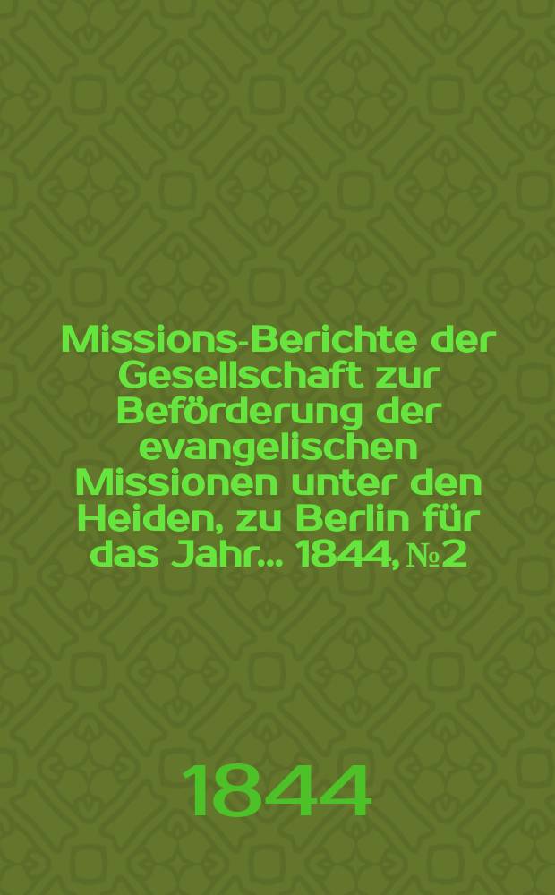 Missions-Berichte der Gesellschaft zur Beförderung der evangelischen Missionen unter den Heiden, zu Berlin für das Jahr... 1844, № 2