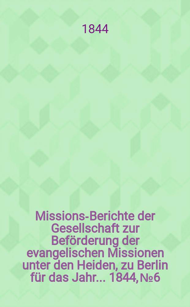 Missions-Berichte der Gesellschaft zur Beförderung der evangelischen Missionen unter den Heiden, zu Berlin für das Jahr... 1844, № 6