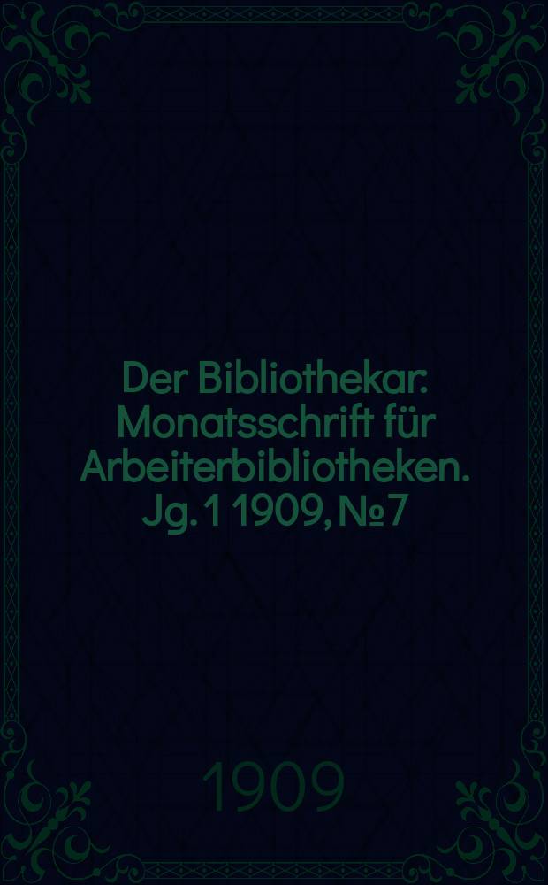 Der Bibliothekar : Monatsschrift für Arbeiterbibliotheken. Jg. 1 1909, № 7