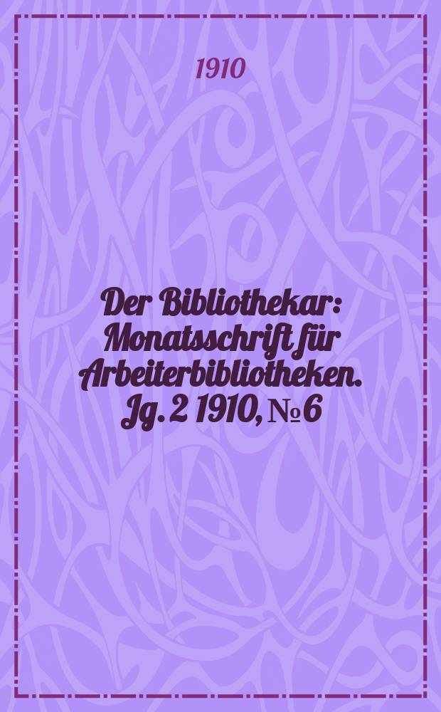 Der Bibliothekar : Monatsschrift für Arbeiterbibliotheken. Jg. 2 1910, № 6