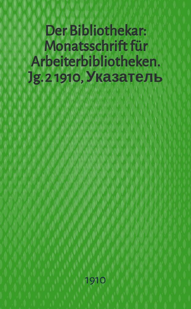 Der Bibliothekar : Monatsschrift für Arbeiterbibliotheken. Jg. 2 1910, Указатель