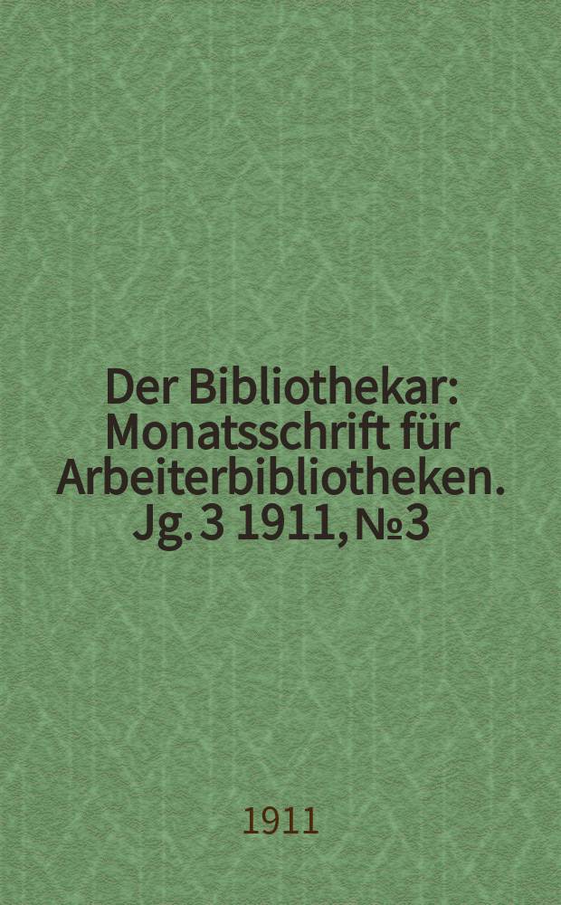 Der Bibliothekar : Monatsschrift f&uuml;r Arbeiterbibliotheken. Jg. 3 1911, № 3