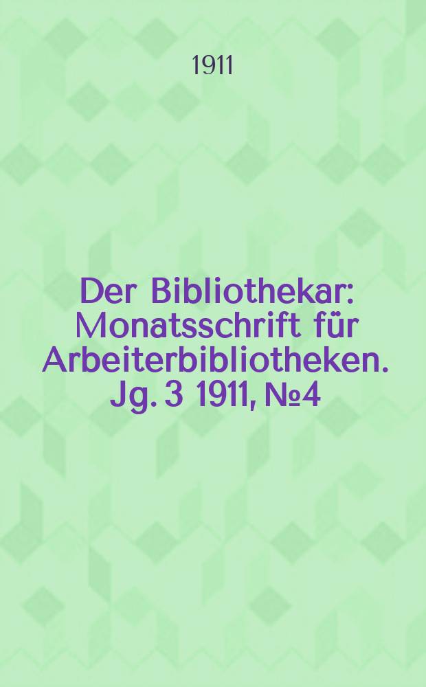 Der Bibliothekar : Monatsschrift für Arbeiterbibliotheken. Jg. 3 1911, № 4