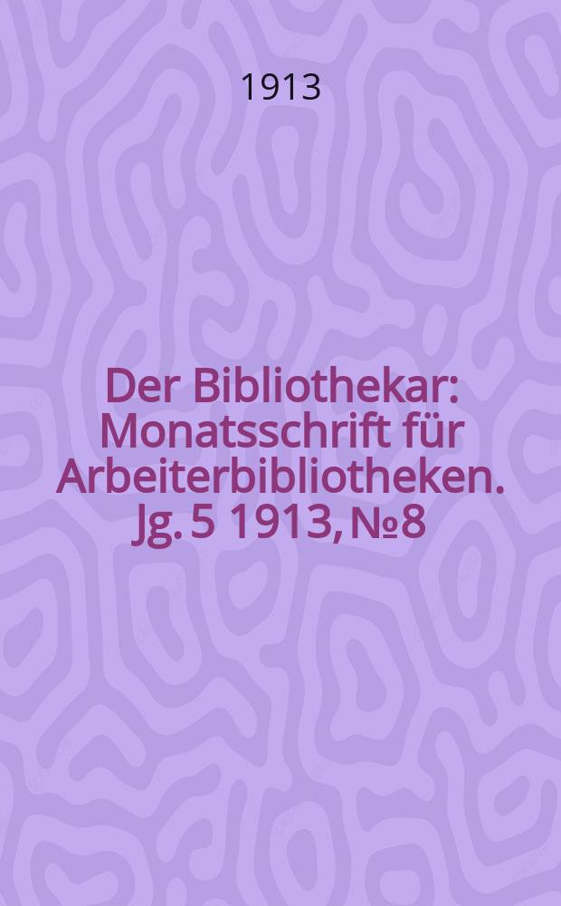 Der Bibliothekar : Monatsschrift für Arbeiterbibliotheken. Jg. 5 1913, № 8
