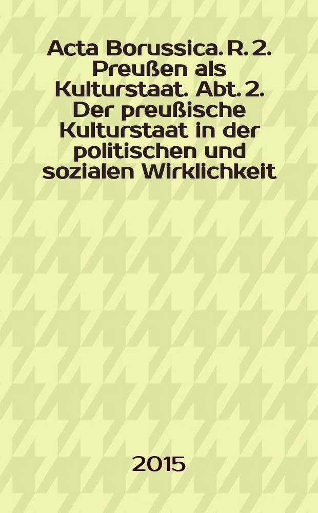 Acta Borussica. R. 2. Preußen als Kulturstaat. Abt. 2. Der preußische Kulturstaat in der politischen und sozialen Wirklichkeit : Neue Folge = Деяния Пруссии: Пруссия как культурное государство в политических и социальных реалиях