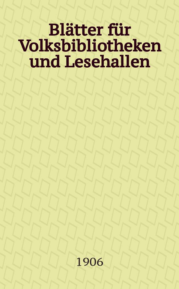 Bl&auml;tter f&uuml;r Volksbibliotheken und Lesehallen : Beiblatt zum Centralblatt f&uuml;r Bibliothekswesen. Jg. 7 1906, № 3/4