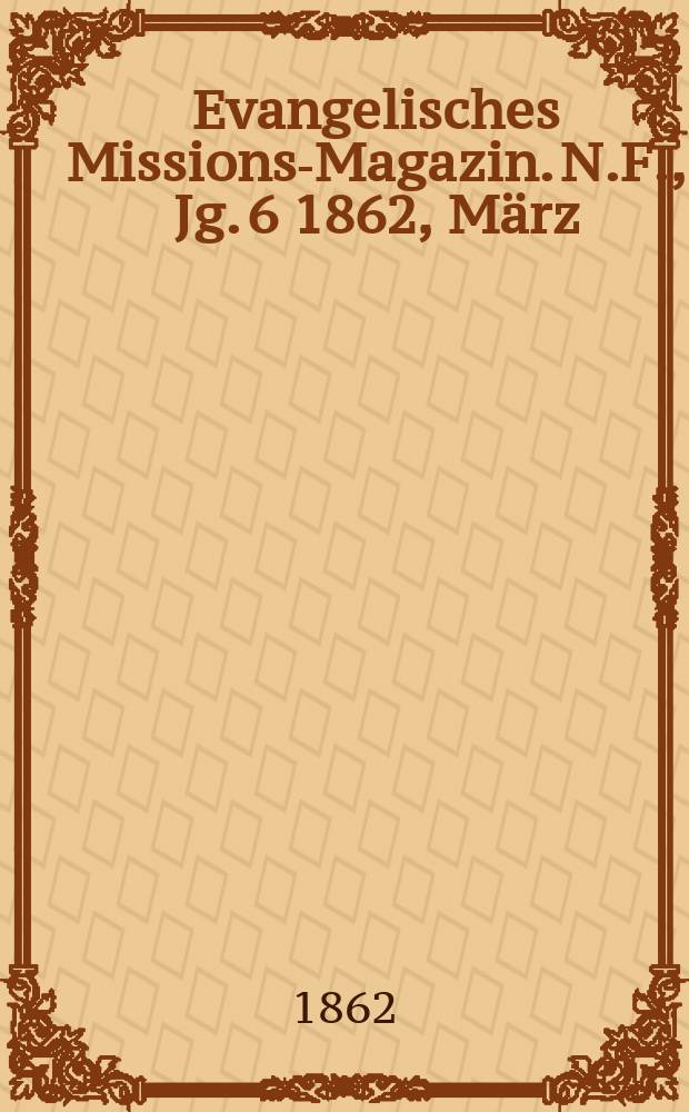 Evangelisches Missions-Magazin. N.F., Jg. 6 1862, März