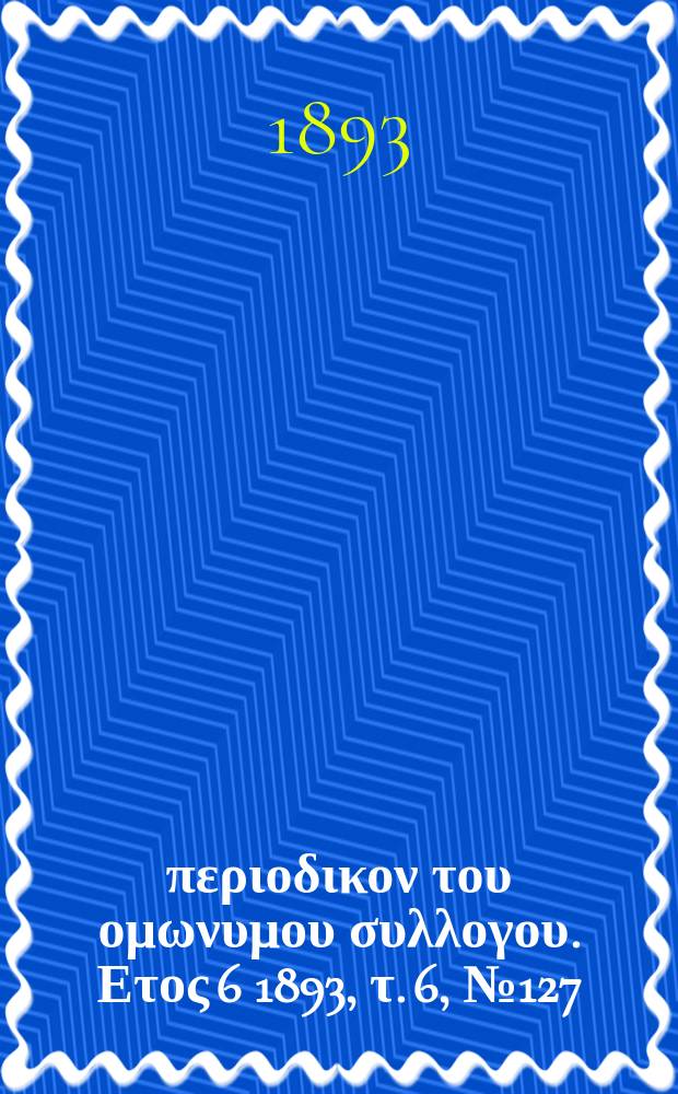 &Alpha;&nu;&alpha;&pi;&lambda;&alpha;&sigma;&iota;&sigmaf; : &pi;&epsilon;&rho;&iota;&omicron;&delta;&iota;&kappa;&omicron;&nu; &tau;&omicron;&upsilon; &omicron;&mu;&omega;&nu;&upsilon;&mu;&omicron;&upsilon; &sigma;&upsilon;&lambda;&lambda;&omicron;&gamma;&omicron;&upsilon;. &Epsilon;&tau;&omicron;&sigmaf; 6 1893, &tau;. 6, № 127