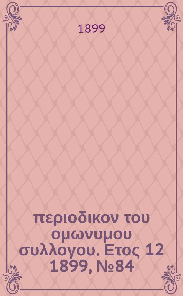 &Alpha;&nu;&alpha;&pi;&lambda;&alpha;&sigma;&iota;&sigmaf; : &pi;&epsilon;&rho;&iota;&omicron;&delta;&iota;&kappa;&omicron;&nu; &tau;&omicron;&upsilon; &omicron;&mu;&omega;&nu;&upsilon;&mu;&omicron;&upsilon; &sigma;&upsilon;&lambda;&lambda;&omicron;&gamma;&omicron;&upsilon;. &Epsilon;&tau;&omicron;&sigmaf; 12 1899, № 84