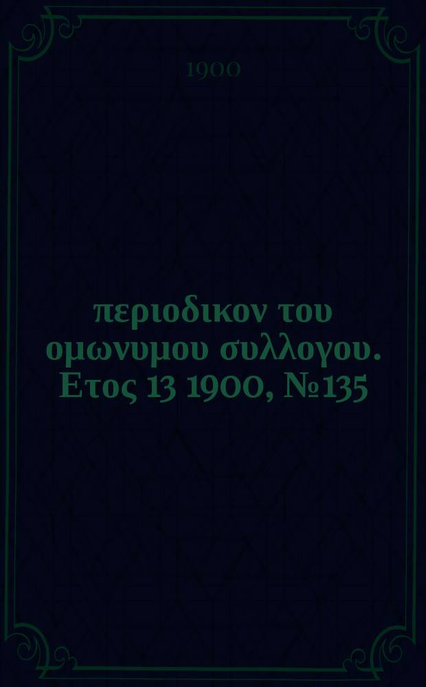 &Alpha;&nu;&alpha;&pi;&lambda;&alpha;&sigma;&iota;&sigmaf; : &pi;&epsilon;&rho;&iota;&omicron;&delta;&iota;&kappa;&omicron;&nu; &tau;&omicron;&upsilon; &omicron;&mu;&omega;&nu;&upsilon;&mu;&omicron;&upsilon; &sigma;&upsilon;&lambda;&lambda;&omicron;&gamma;&omicron;&upsilon;. &Epsilon;&tau;&omicron;&sigmaf; 13 1900, № 135