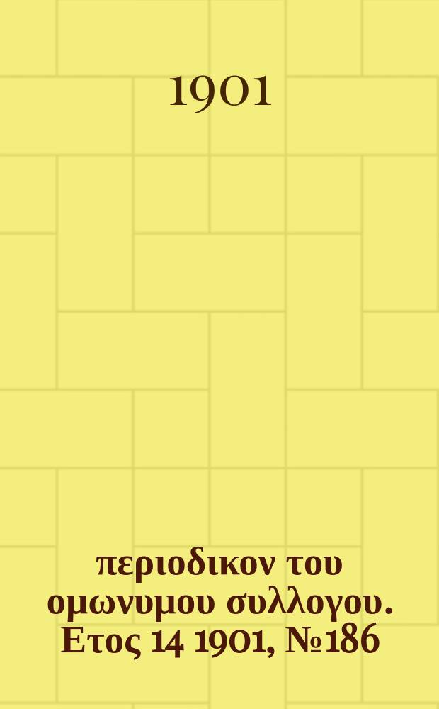 &Alpha;&nu;&alpha;&pi;&lambda;&alpha;&sigma;&iota;&sigmaf; : &pi;&epsilon;&rho;&iota;&omicron;&delta;&iota;&kappa;&omicron;&nu; &tau;&omicron;&upsilon; &omicron;&mu;&omega;&nu;&upsilon;&mu;&omicron;&upsilon; &sigma;&upsilon;&lambda;&lambda;&omicron;&gamma;&omicron;&upsilon;. &Epsilon;&tau;&omicron;&sigmaf; 14 1901, № 186