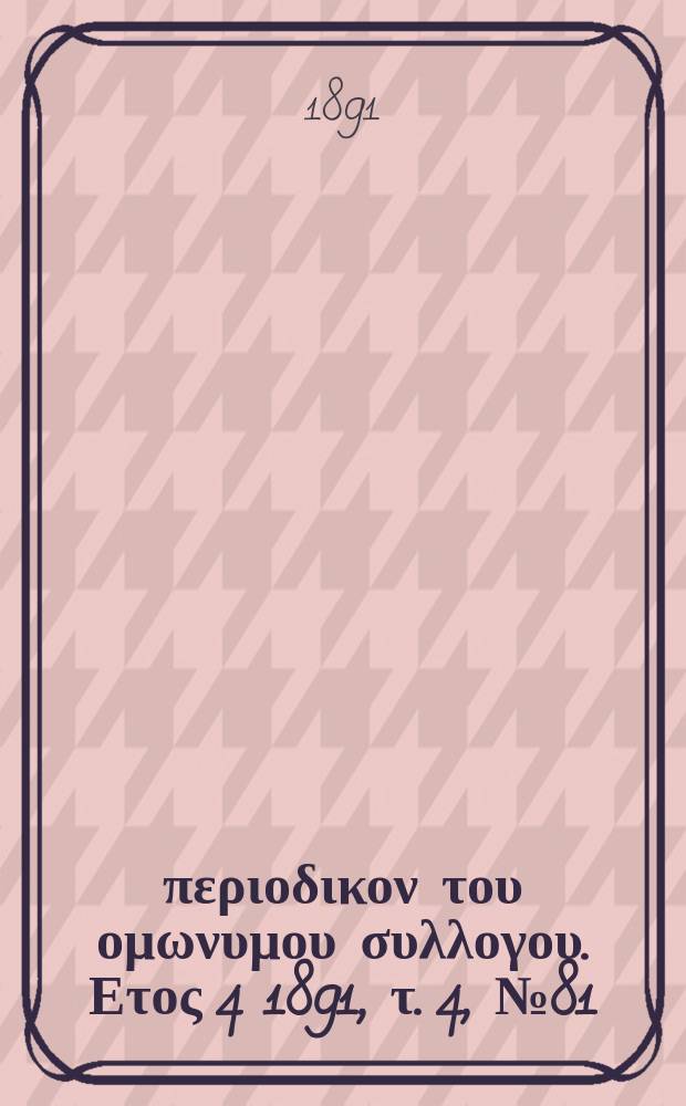 Αναπλασις : περιοδικον του ομωνυμου συλλογου. Ετος 4 1891, τ. 4, № 81