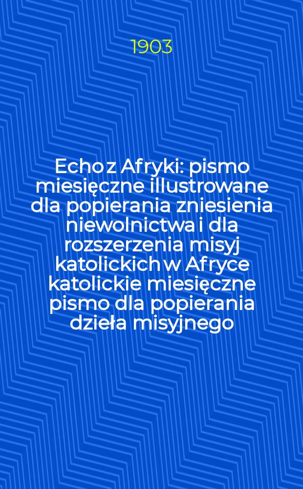 Echo z Afryki : pismo miesięczne illustrowane dla popierania zniesienia niewolnictwa i dla rozszerzenia misyj katolickich w Afryce katolickie miesięczne pismo dla popierania dzieła misyjnego. R. 11 1903, № 12